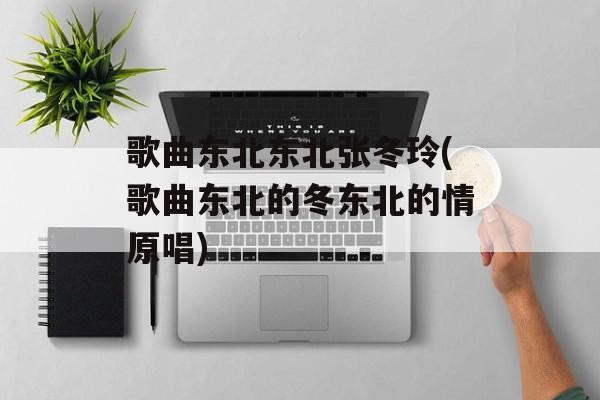 歌曲东北东北张冬玲(歌曲东北的冬东北的情原唱)-第1张图片-