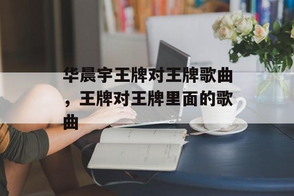 华晨宇王牌对王牌歌曲，王牌对王牌里面的歌曲-第1张图片-