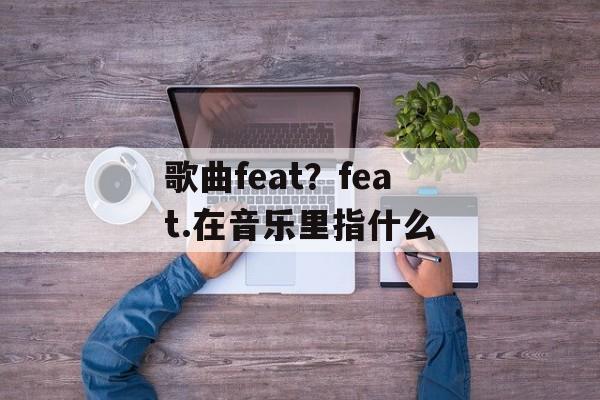 歌曲feat？feat.在音乐里指什么-第1张图片-