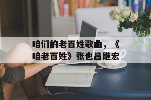 咱们的老百姓歌曲，《咱老百姓》张也吕继宏-第1张图片-