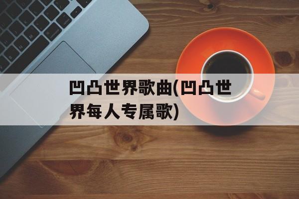 凹凸世界歌曲(凹凸世界每人专属歌)-第1张图片-