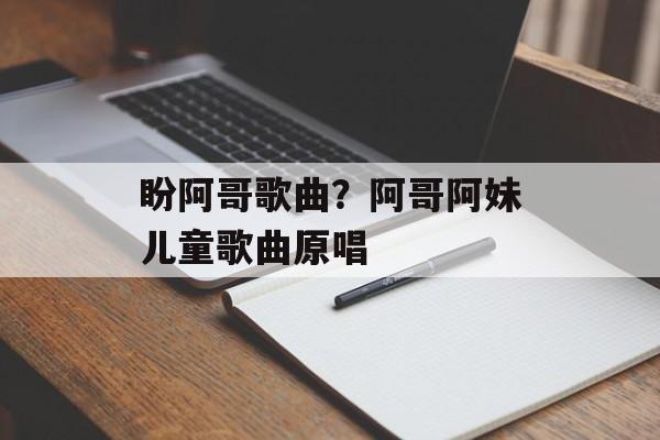 盼阿哥歌曲？阿哥阿妹儿童歌曲原唱-第1张图片-