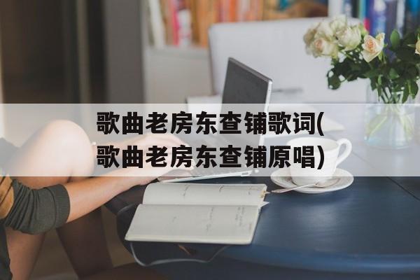 歌曲老房东查铺歌词(歌曲老房东查铺原唱)-第1张图片-