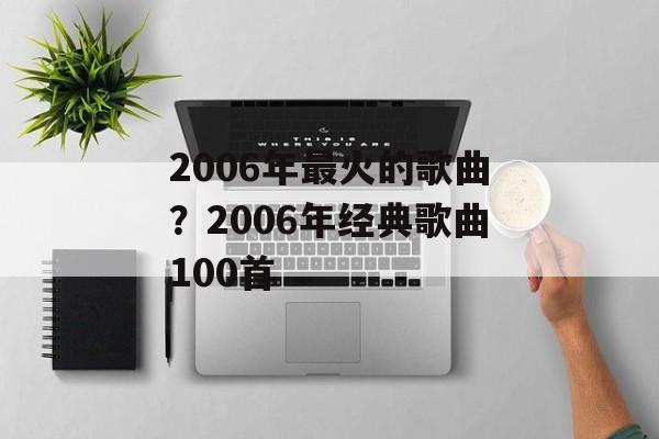 2006年最火的歌曲？2006年经典歌曲100首-第1张图片-