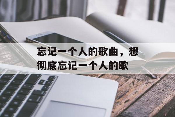 忘记一个人的歌曲，想彻底忘记一个人的歌-第1张图片-