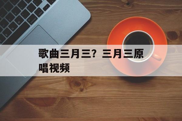 歌曲三月三？三月三原唱视频-第1张图片-