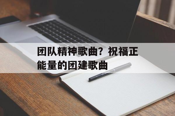 团队精神歌曲？祝福正能量的团建歌曲-第1张图片-