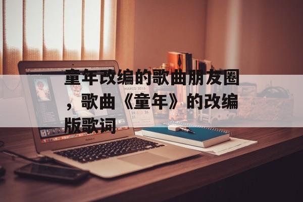 童年改编的歌曲朋友圈，歌曲《童年》的改编版歌词-第1张图片-