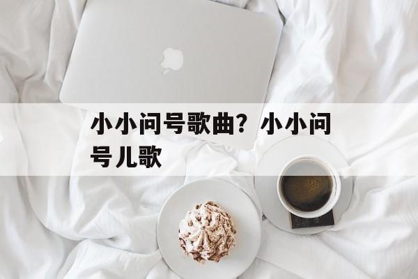 小小问号歌曲？小小问号儿歌-第1张图片-
