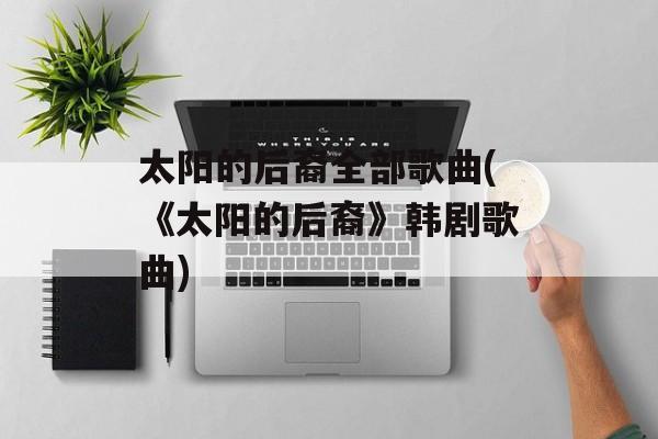 太阳的后裔全部歌曲(《太阳的后裔》韩剧歌曲)-第1张图片-