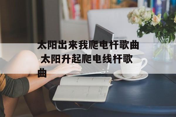 太阳出来我爬电杆歌曲 太阳升起爬电线杆歌曲-第1张图片-