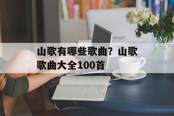 山歌有哪些歌曲？山歌歌曲大全100首-第1张图片-