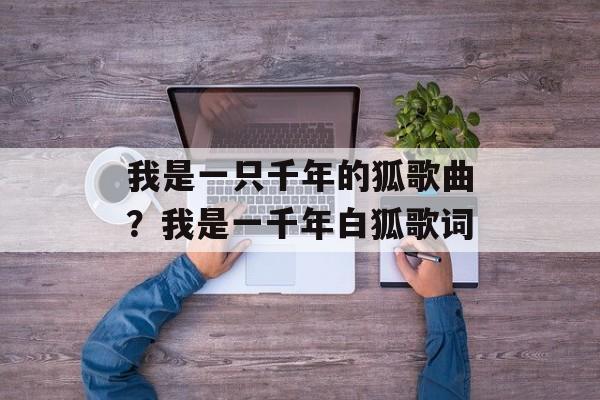我是一只千年的狐歌曲？我是一千年白狐歌词-第1张图片-