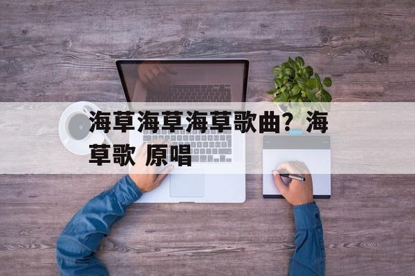 海草海草海草歌曲？海草歌 原唱-第1张图片-