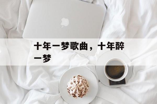 十年一梦歌曲，十年醉一梦-第1张图片-