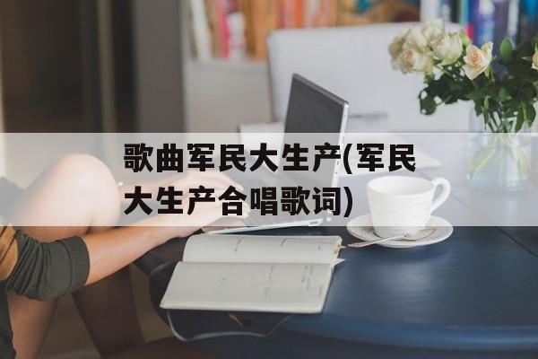 歌曲军民大生产(军民大生产合唱歌词)-第1张图片-