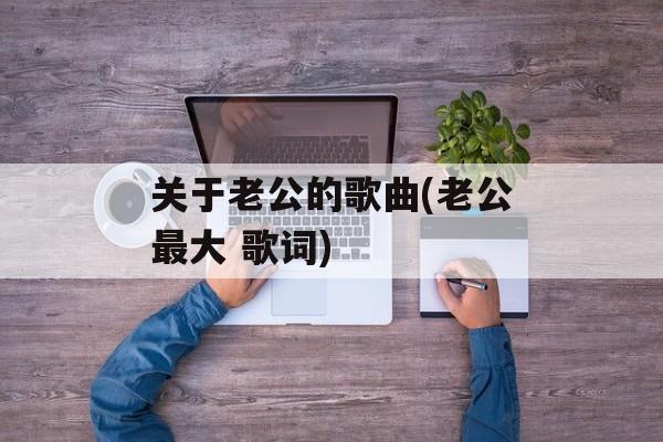 关于老公的歌曲(老公最大 歌词)-第1张图片-