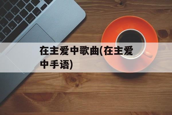 在主爱中歌曲(在主爱中手语)-第1张图片-