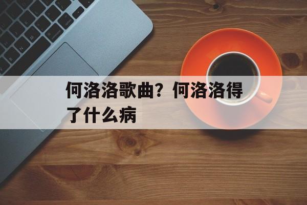 何洛洛歌曲？何洛洛得了什么病-第1张图片-
