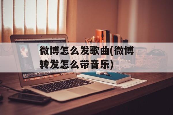 微博怎么发歌曲(微博转发怎么带音乐)-第1张图片-