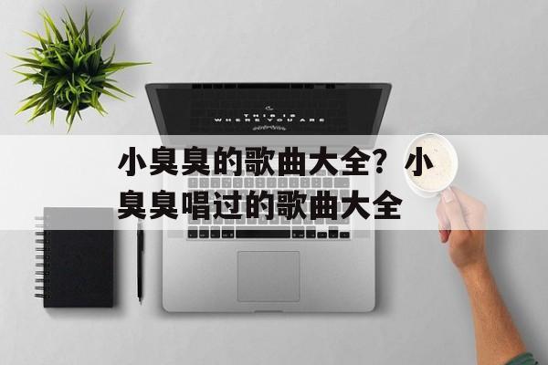 小臭臭的歌曲大全？小臭臭唱过的歌曲大全-第1张图片-