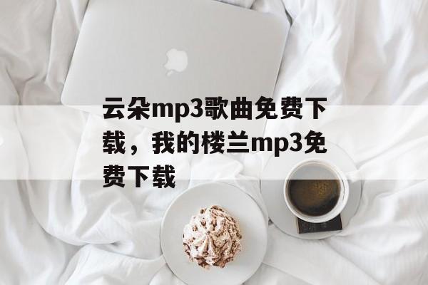 云朵mp3歌曲免费下载，我的楼兰mp3免费下载-第1张图片-