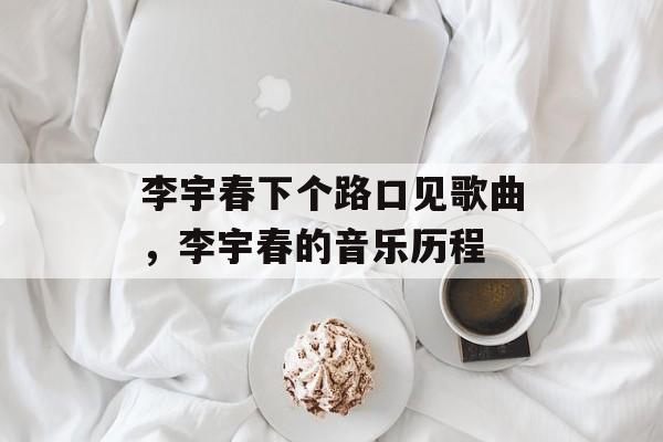 李宇春下个路口见歌曲，李宇春的音乐历程-第1张图片-