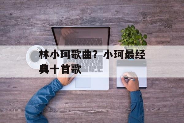 林小珂歌曲？小珂最经典十首歌-第1张图片-