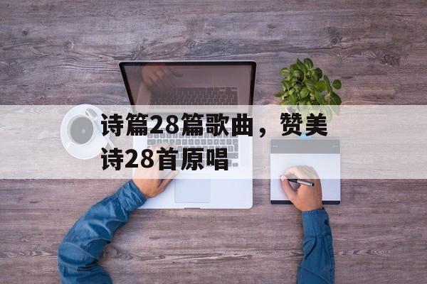 诗篇28篇歌曲，赞美诗28首原唱-第1张图片-