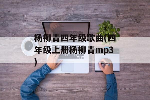 杨柳青四年级歌曲(四年级上册杨柳青mp3)-第1张图片-