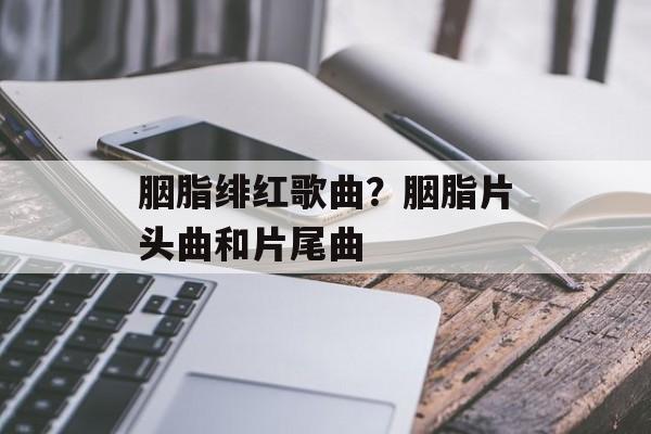 胭脂绯红歌曲？胭脂片头曲和片尾曲-第1张图片-