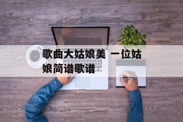 歌曲大姑娘美 一位姑娘简谱歌谱-第1张图片-