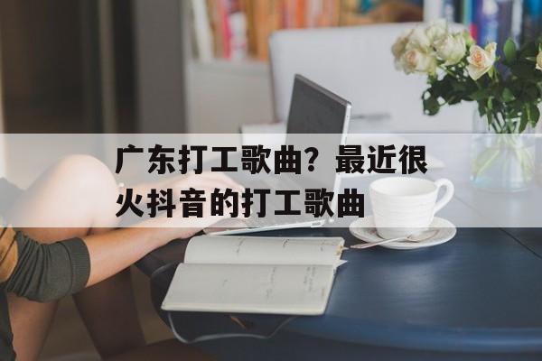 广东打工歌曲？最近很火抖音的打工歌曲-第1张图片-