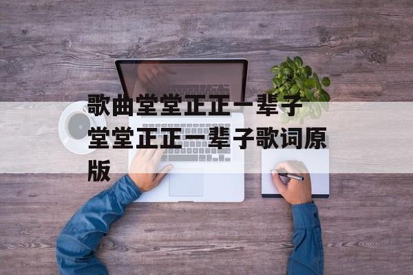 歌曲堂堂正正一辈子 堂堂正正一辈子歌词原版-第1张图片-