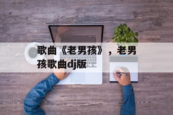 歌曲《老男孩》，老男孩歌曲dj版-第1张图片-