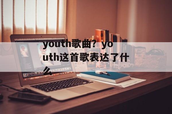youth歌曲？youth这首歌表达了什么-第1张图片-