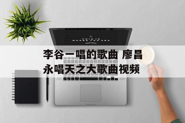 李谷一唱的歌曲 廖昌永唱天之大歌曲视频-第1张图片-