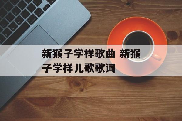 新猴子学样歌曲 新猴子学样儿歌歌词-第1张图片-