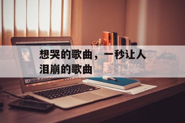 想哭的歌曲，一秒让人泪崩的歌曲-第1张图片-