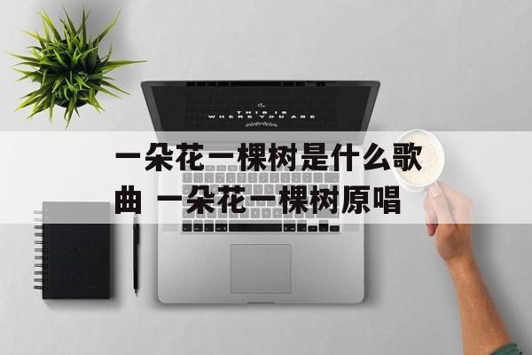 一朵花一棵树是什么歌曲 一朵花一棵树原唱-第1张图片-