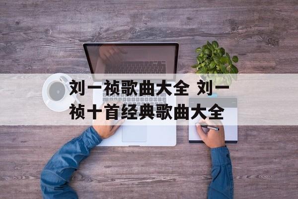刘一祯歌曲大全 刘一祯十首经典歌曲大全-第1张图片-