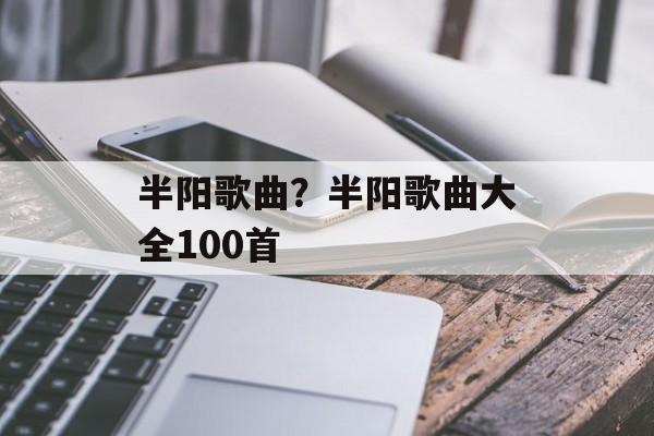 半阳歌曲？半阳歌曲大全100首-第1张图片-
