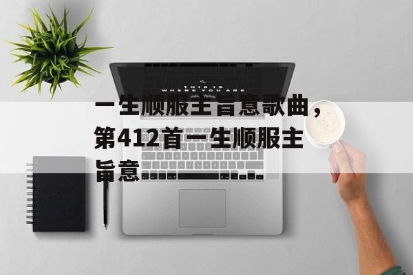 一生顺服主旨意歌曲，第412首一生顺服主旨意-第1张图片-