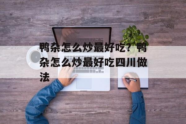 鸭杂怎么炒最好吃？鸭杂怎么炒最好吃四川做法-第1张图片-