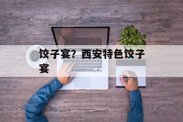 饺子宴？西安特色饺子宴-第1张图片-