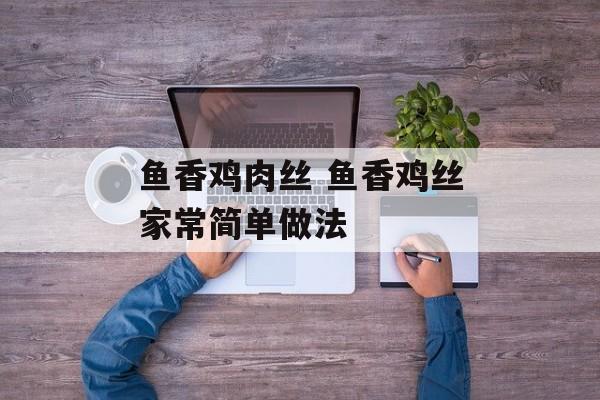 鱼香鸡肉丝 鱼香鸡丝家常简单做法-第1张图片-