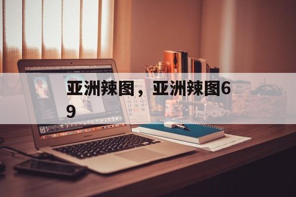 亚洲辣图，亚洲辣图69-第1张图片-