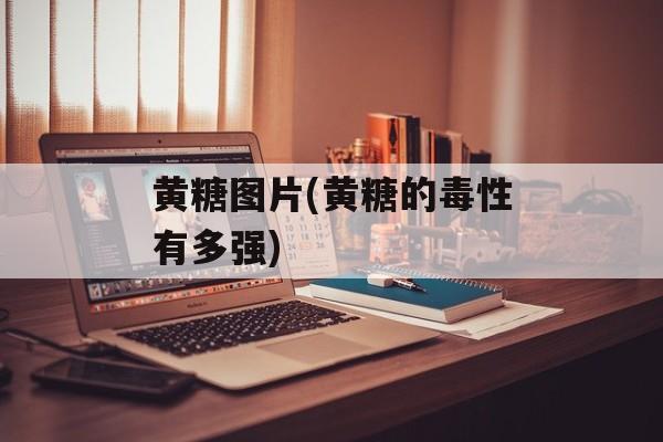 黄糖图片(黄糖的毒性有多强)-第1张图片-