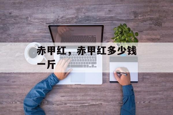 赤甲红，赤甲红多少钱一斤-第1张图片-