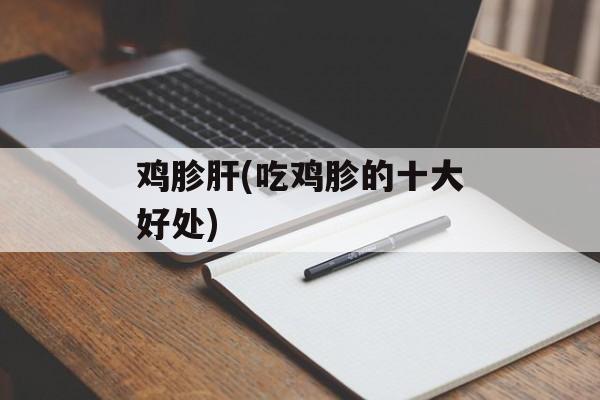 鸡胗肝(吃鸡胗的十大好处)-第1张图片-